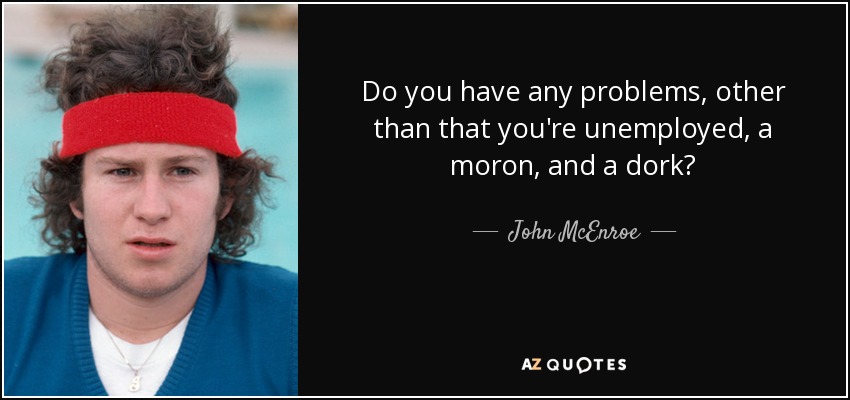 Do you have any problems, other than that you're unemployed, a moron, and a dork? - John McEnroe