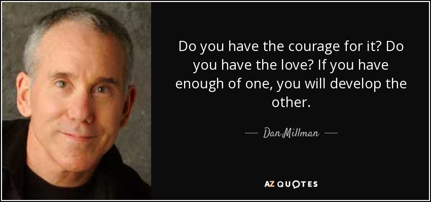 Do you have the courage for it? Do you have the love? If you have enough of one, you will develop the other. - Dan Millman