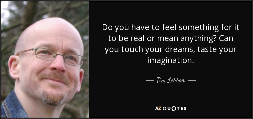 Do you have to feel something for it to be real or mean anything? Can you touch your dreams, taste your imagination. - Tim Lebbon