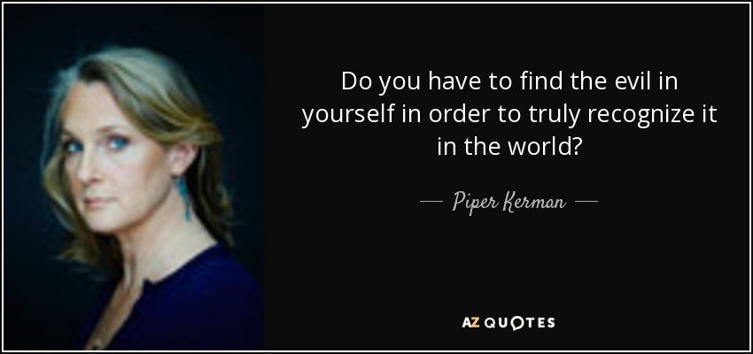 Do you have to find the evil in yourself in order to truly recognize it in the world? - Piper Kerman