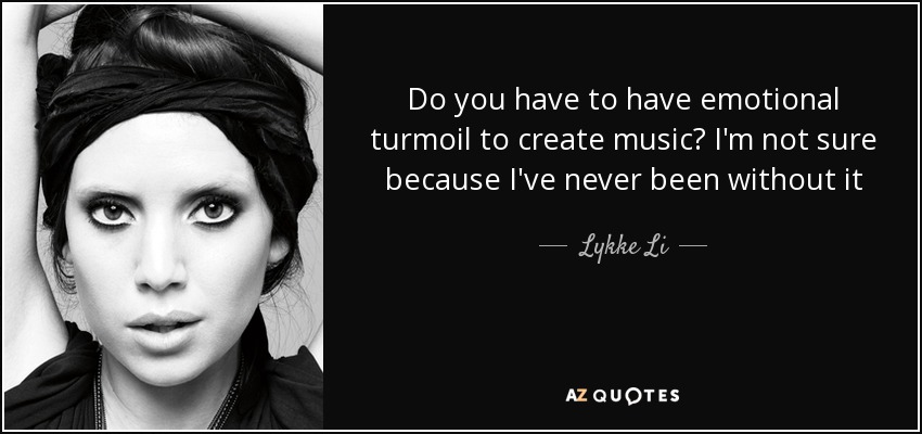 Do you have to have emotional turmoil to create music? I'm not sure because I've never been without it - Lykke Li