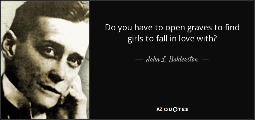 Do you have to open graves to find girls to fall in love with? - John L. Balderston
