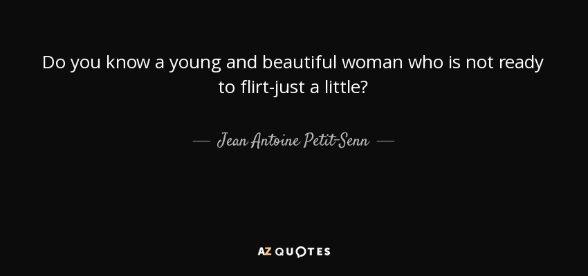 Do you know a young and beautiful woman who is not ready to flirt-just a little? - Jean Antoine Petit-Senn