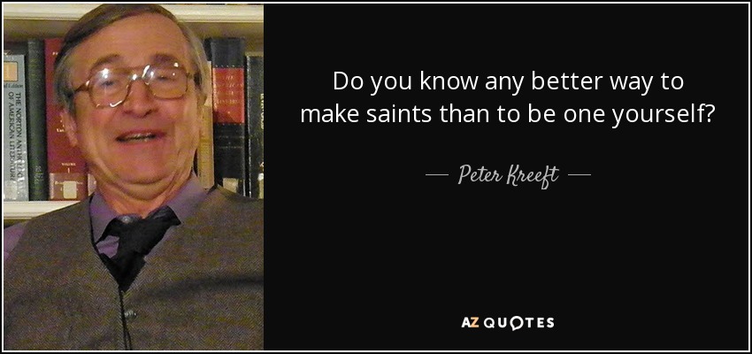 Do you know any better way to make saints than to be one yourself? - Peter Kreeft
