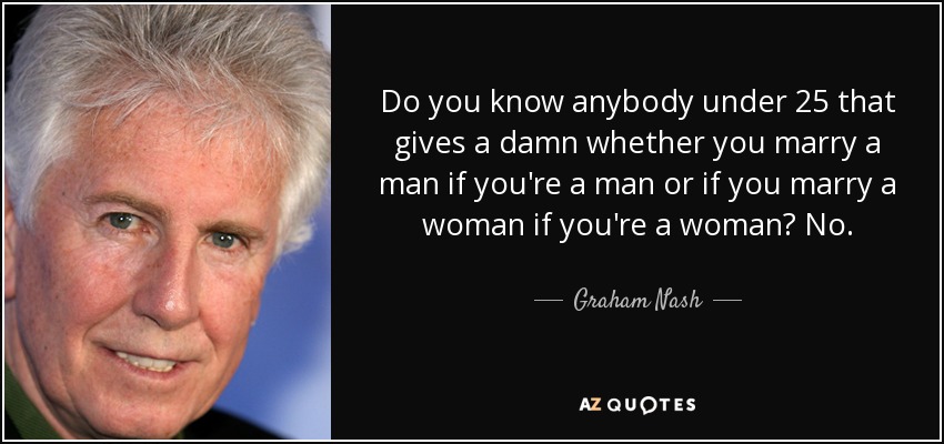 Do you know anybody under 25 that gives a damn whether you marry a man if you're a man or if you marry a woman if you're a woman? No. - Graham Nash