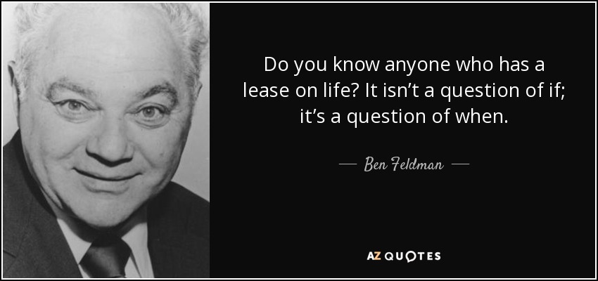 Do you know anyone who has a lease on life? It isn’t a question of if; it’s a question of when. - Ben Feldman