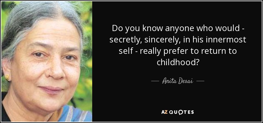 Do you know anyone who would - secretly, sincerely, in his innermost self - really prefer to return to childhood? - Anita Desai