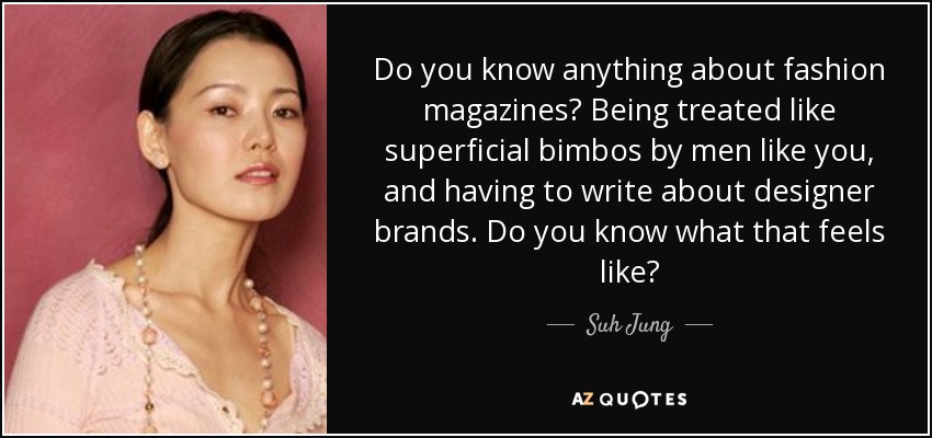 Do you know anything about fashion magazines? Being treated like superficial bimbos by men like you, and having to write about designer brands. Do you know what that feels like? - Suh Jung