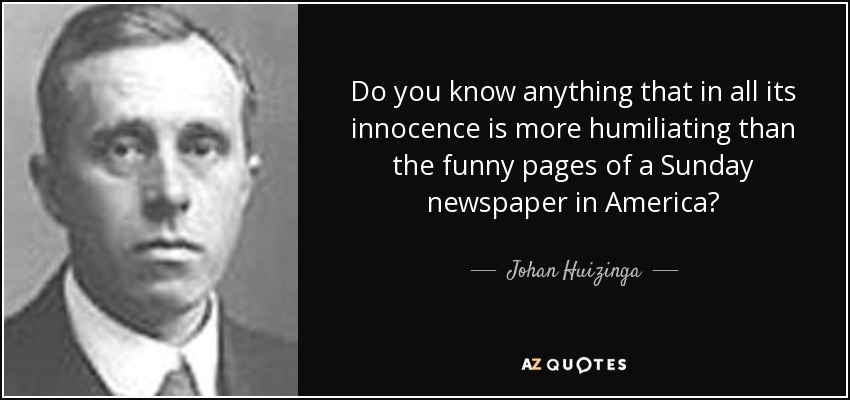Do you know anything that in all its innocence is more humiliating than the funny pages of a Sunday newspaper in America? - Johan Huizinga