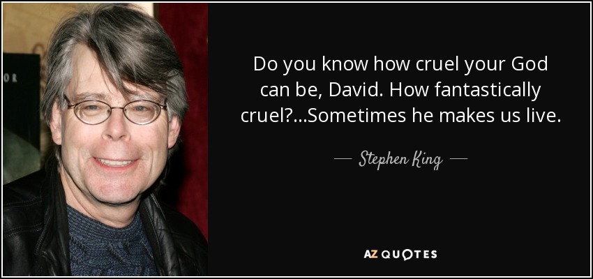 Do you know how cruel your God can be, David. How fantastically cruel?...Sometimes he makes us live. - Stephen King