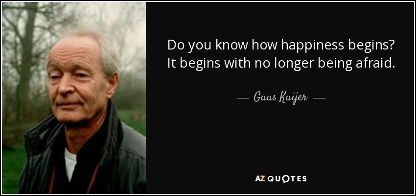 Do you know how happiness begins? It begins with no longer being afraid. - Guus Kuijer