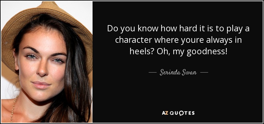 Do you know how hard it is to play a character where youre always in heels? Oh, my goodness! - Serinda Swan