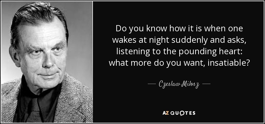 Do you know how it is when one wakes at night suddenly and asks, listening to the pounding heart: what more do you want, insatiable? - Czeslaw Milosz