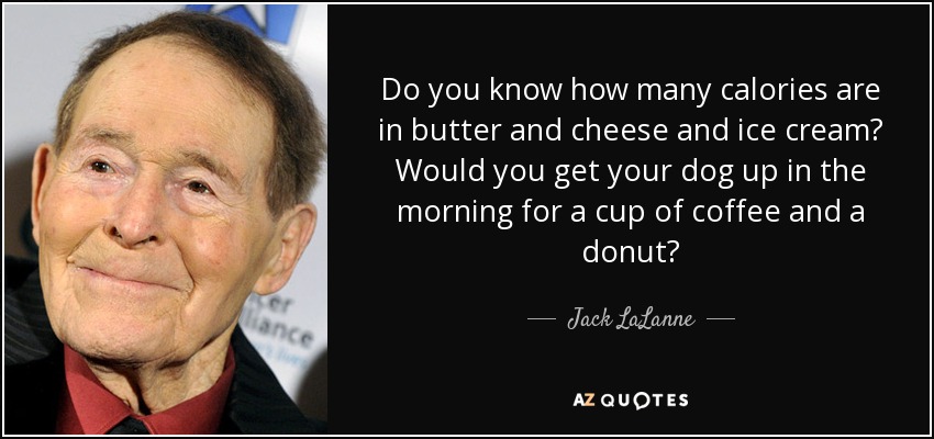 Do you know how many calories are in butter and cheese and ice cream? Would you get your dog up in the morning for a cup of coffee and a donut? - Jack LaLanne