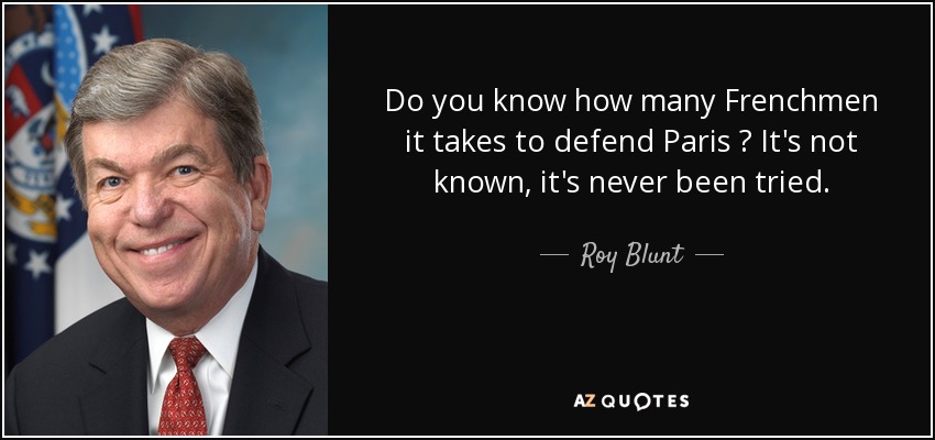 Do you know how many Frenchmen it takes to defend Paris ? It's not known, it's never been tried. - Roy Blunt