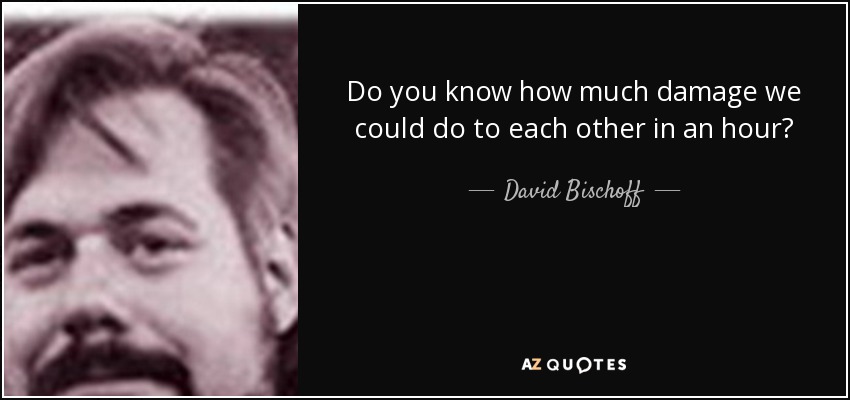 Do you know how much damage we could do to each other in an hour? - David Bischoff