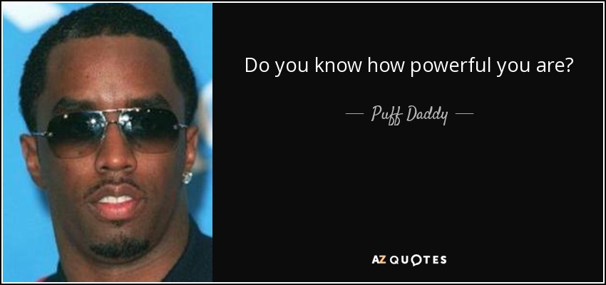 Do you know how powerful you are? - Puff Daddy