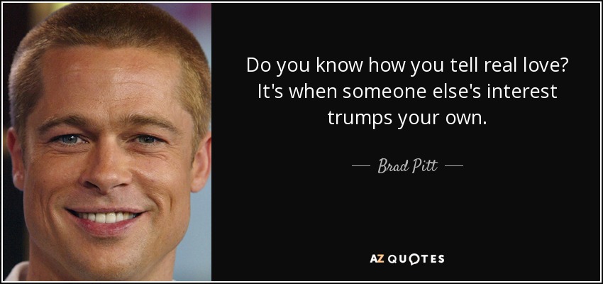 Do you know how you tell real love? It's when someone else's interest trumps your own. - Brad Pitt