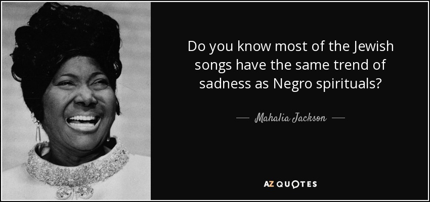 Do you know most of the Jewish songs have the same trend of sadness as Negro spirituals? - Mahalia Jackson