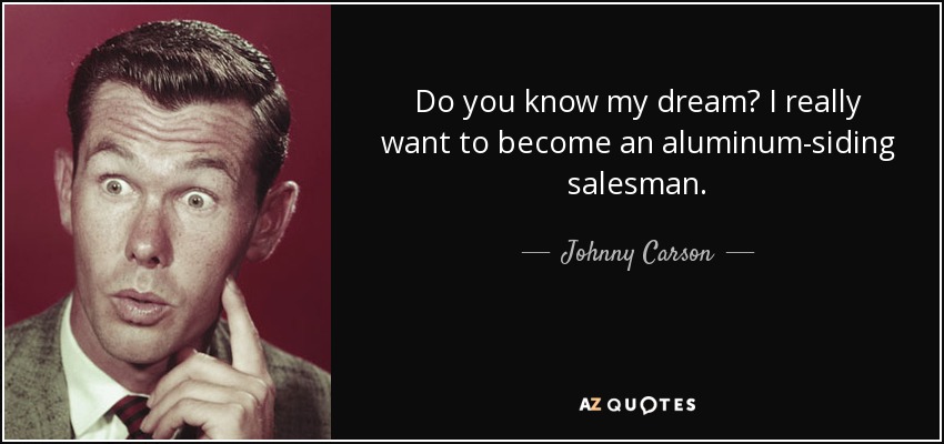 Do you know my dream? I really want to become an aluminum-siding salesman. - Johnny Carson