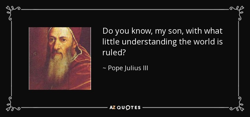 Do you know, my son, with what little understanding the world is ruled? - Pope Julius III