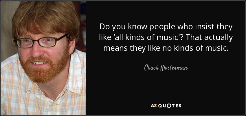 Do you know people who insist they like 'all kinds of music'? That actually means they like no kinds of music. - Chuck Klosterman