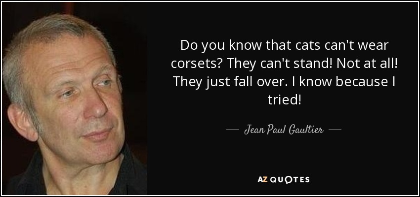 Do you know that cats can't wear corsets? They can't stand! Not at all! They just fall over. I know because I tried! - Jean Paul Gaultier