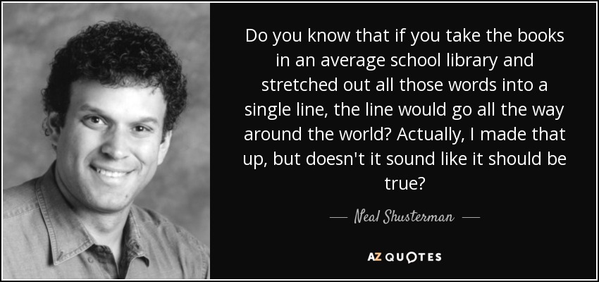 Do you know that if you take the books in an average school library and stretched out all those words into a single line, the line would go all the way around the world? Actually, I made that up, but doesn't it sound like it should be true? - Neal Shusterman