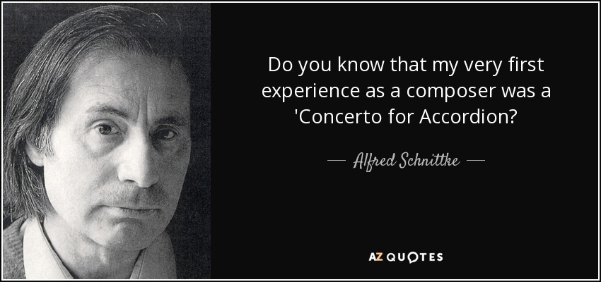 Do you know that my very first experience as a composer was a 'Concerto for Accordion? - Alfred Schnittke