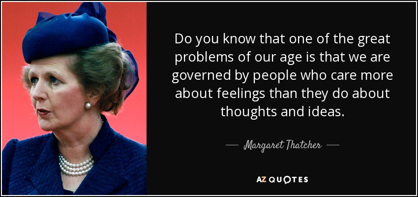 Do you know that one of the great problems of our age is that we are governed by people who care more about feelings than they do about thoughts and ideas. - Margaret Thatcher