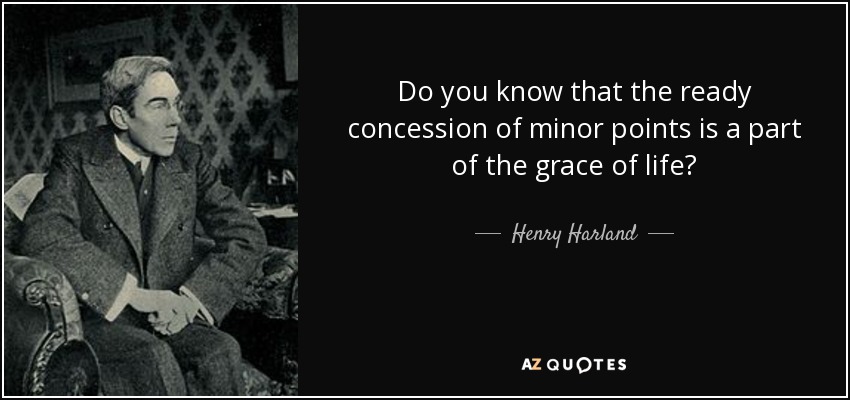 Do you know that the ready concession of minor points is a part of the grace of life? - Henry Harland