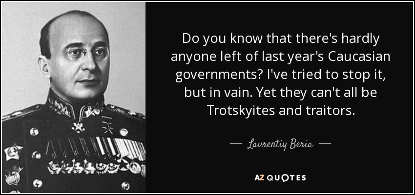 Do you know that there's hardly anyone left of last year's Caucasian governments? I've tried to stop it, but in vain. Yet they can't all be Trotskyites and traitors. - Lavrentiy Beria