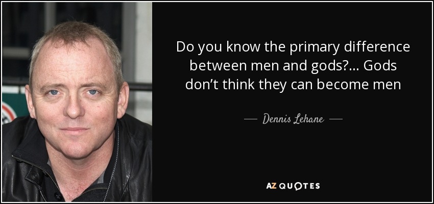 Do you know the primary difference between men and gods? ... Gods don’t think they can become men - Dennis Lehane
