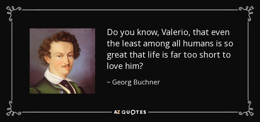 Do you know, Valerio, that even the least among all humans is so great that life is far too short to love him? - Georg Buchner