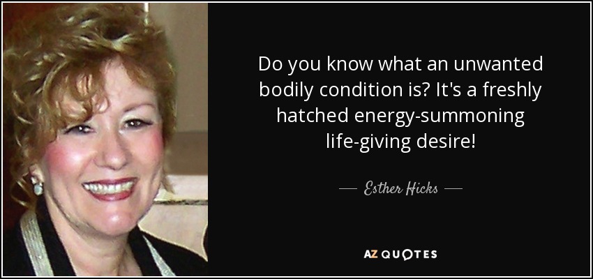 Do you know what an unwanted bodily condition is? It's a freshly hatched energy-summoning life-giving desire! - Esther Hicks