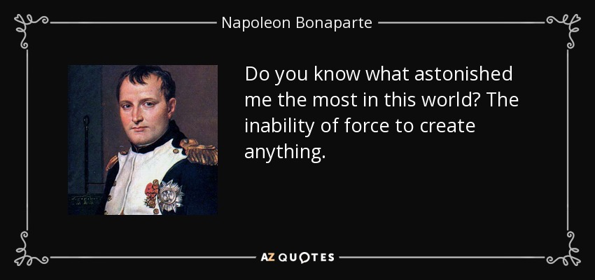 Do you know what astonished me the most in this world? The inability of force to create anything. - Napoleon Bonaparte