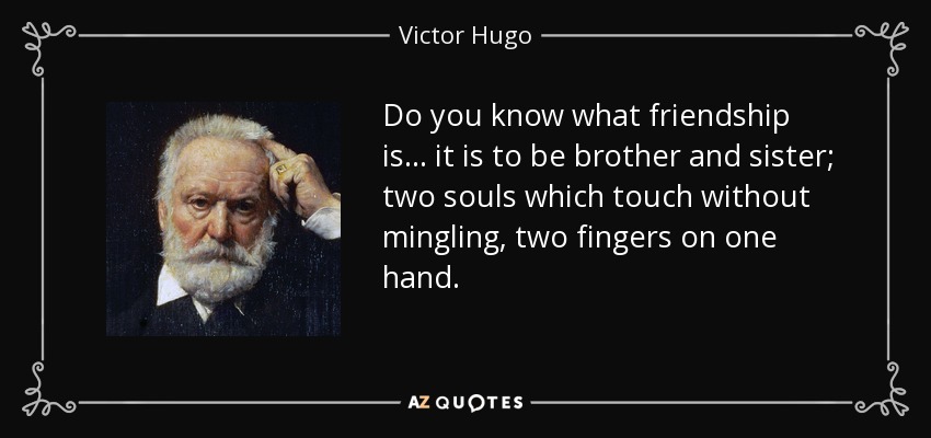 Do you know what friendship is... it is to be brother and sister; two souls which touch without mingling, two fingers on one hand. - Victor Hugo
