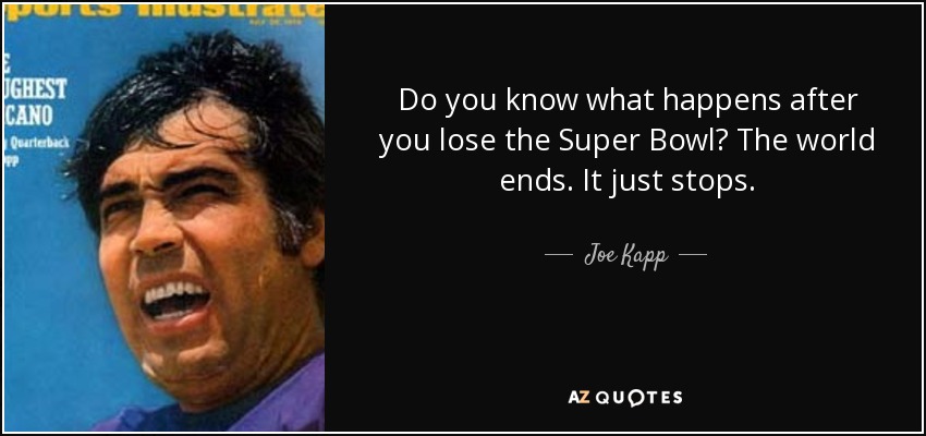 Do you know what happens after you lose the Super Bowl? The world ends. It just stops. - Joe Kapp