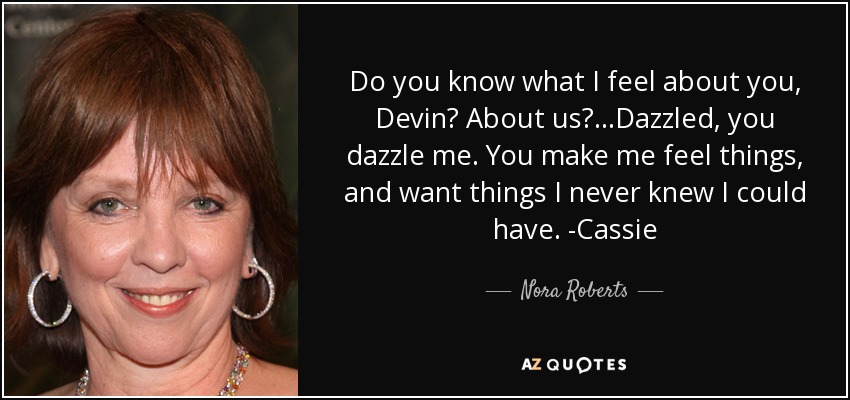Do you know what I feel about you, Devin? About us?...Dazzled, you dazzle me. You make me feel things, and want things I never knew I could have. -Cassie - Nora Roberts
