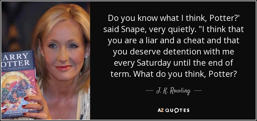 Do you know what I think, Potter?' said Snape, very quietly. 