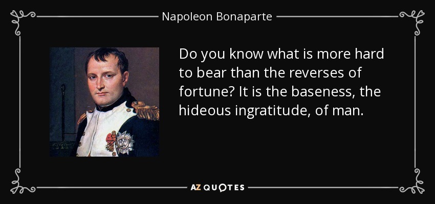 Do you know what is more hard to bear than the reverses of fortune? It is the baseness, the hideous ingratitude, of man. - Napoleon Bonaparte