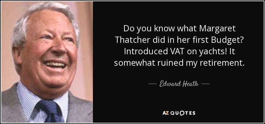 Do you know what Margaret Thatcher did in her first Budget? Introduced VAT on yachts! It somewhat ruined my retirement. - Edward Heath