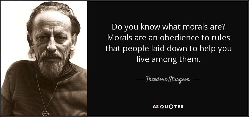 Do you know what morals are? Morals are an obedience to rules that people laid down to help you live among them. - Theodore Sturgeon