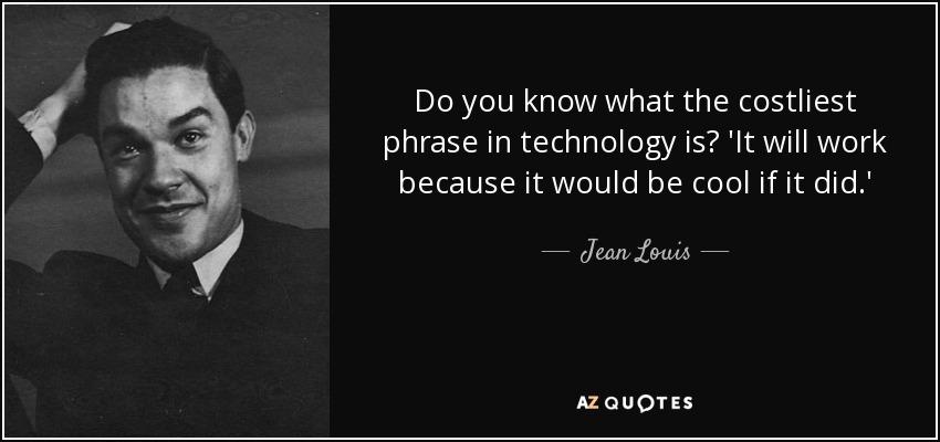 Do you know what the costliest phrase in technology is? 'It will work because it would be cool if it did.' - Jean Louis