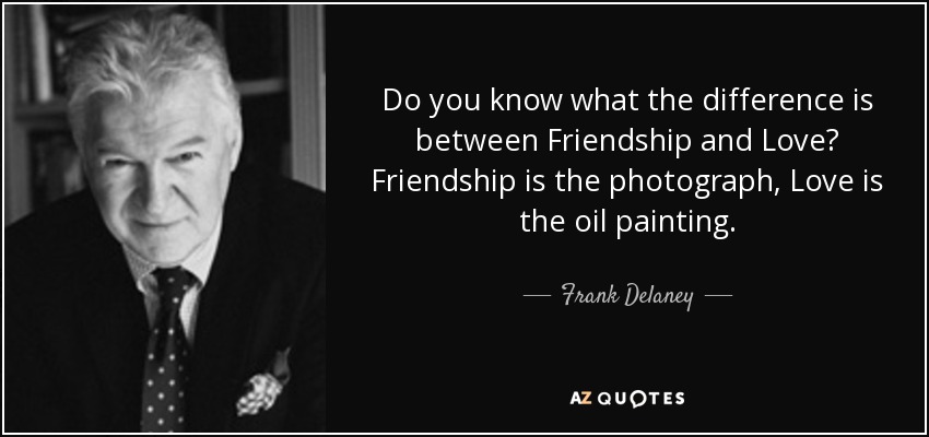 Do you know what the difference is between Friendship and Love? Friendship is the photograph, Love is the oil painting. - Frank Delaney