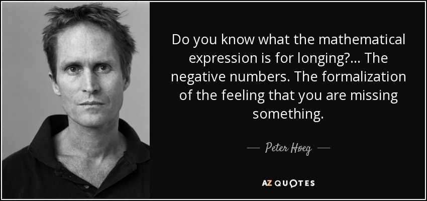 Do you know what the mathematical expression is for longing? ... The negative numbers. The formalization of the feeling that you are missing something. - Peter Høeg