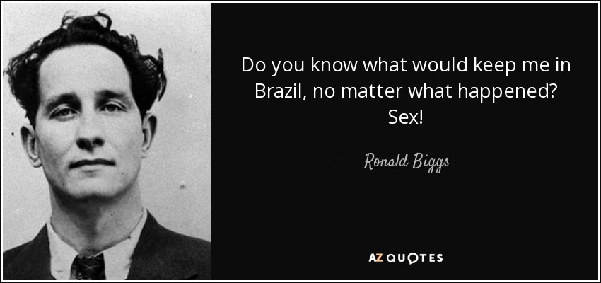Do you know what would keep me in Brazil, no matter what happened? Sex! - Ronald Biggs