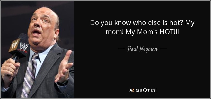 Do you know who else is hot? My mom! My Mom's HOT!!! - Paul Heyman