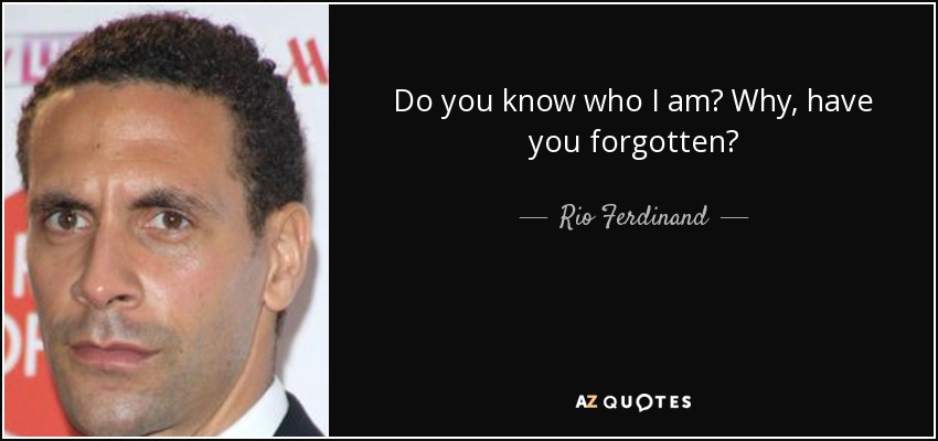 Do you know who I am? Why, have you forgotten? - Rio Ferdinand