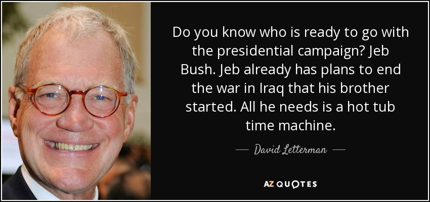 Do you know who is ready to go with the presidential campaign? Jeb Bush. Jeb already has plans to end the war in Iraq that his brother started. All he needs is a hot tub time machine. - David Letterman